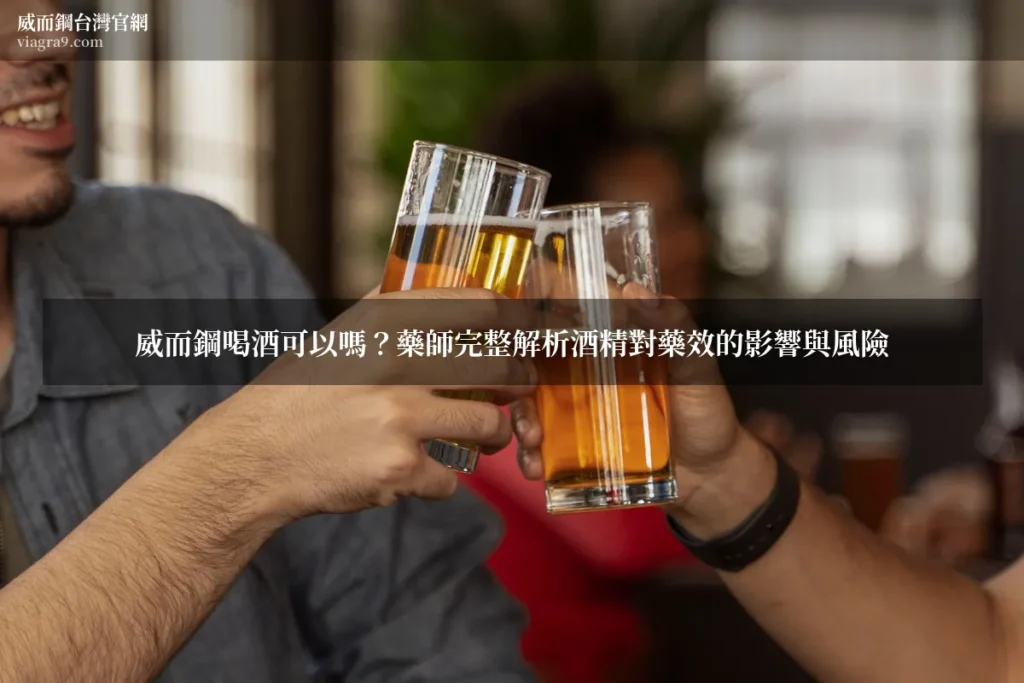 威而鋼喝酒 - 威而鋼喝酒可以嗎?藥師完整解析酒精對藥效的影響與風險